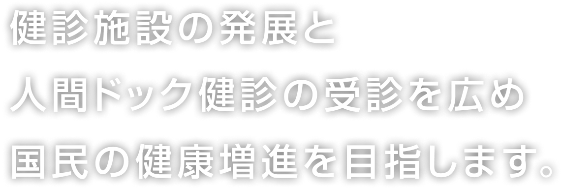 健診施設の発展と人間ドック健診の受診を広め 国民の健康増進を目指します。